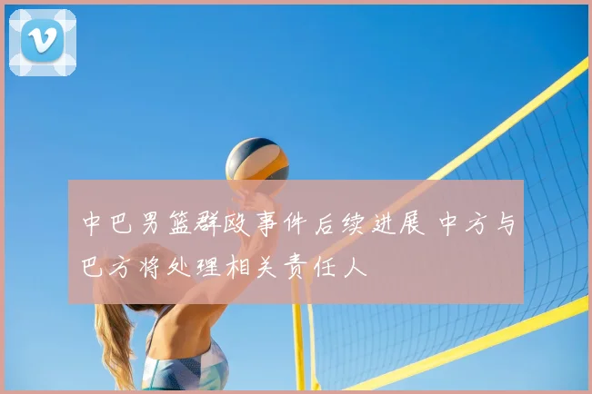 中巴男篮群殴事件后续进展 中方与巴方将处理相关责任人