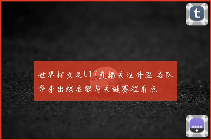 世界杯女足U17直播关注升温 各队争夺出线名额与关键赛程看点