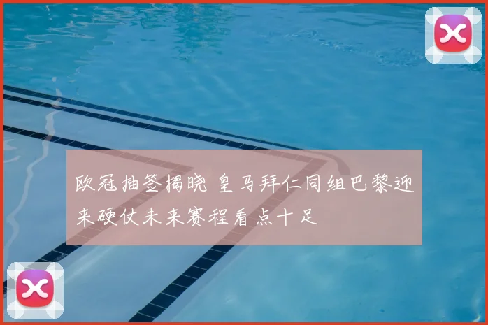 欧冠抽签揭晓 皇马拜仁同组巴黎迎来硬仗未来赛程看点十足