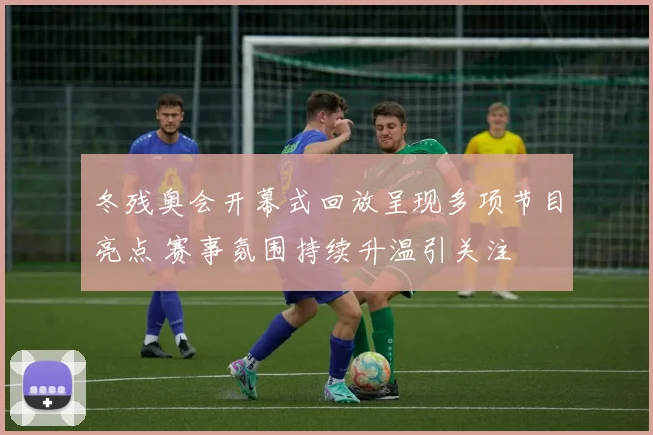 冬残奥会开幕式回放呈现多项节目亮点 赛事氛围持续升温引关注