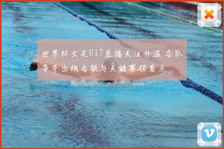 世界杯女足U17直播关注升温 各队争夺出线名额与关键赛程看点