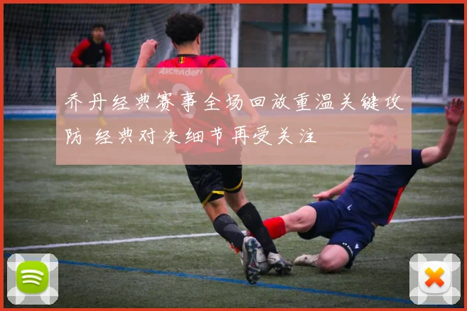 乔丹经典赛事全场回放重温关键攻防 经典对决细节再受关注