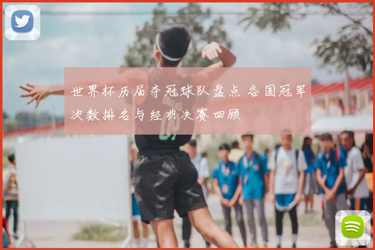 世界杯历届夺冠球队盘点 各国冠军次数排名与经典决赛回顾