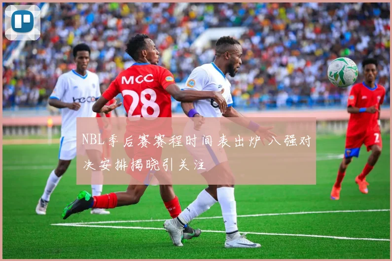 NBL季后赛赛程时间表出炉 八强对决安排揭晓引关注