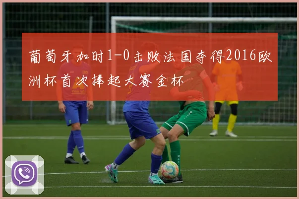 葡萄牙加时1-0击败法国夺得2016欧洲杯首次捧起大赛金杯