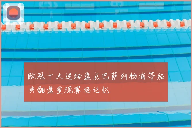 欧冠十大逆转盘点巴萨利物浦等经典翻盘重现赛场记忆
