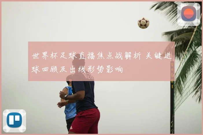 世界杯足球直播焦点战解析 关键进球回顾及出线形势影响