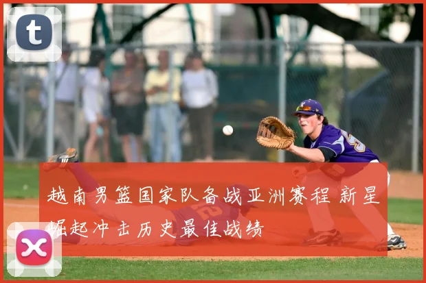 越南男篮国家队备战亚洲赛程 新星崛起冲击历史最佳战绩