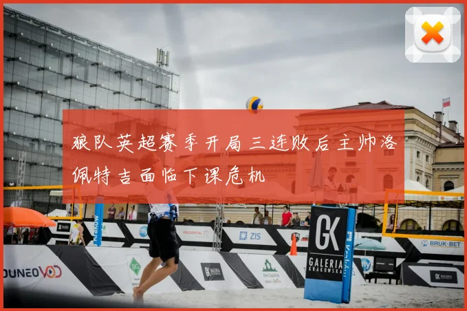 狼队英超赛季开局三连败后主帅洛佩特吉面临下课危机