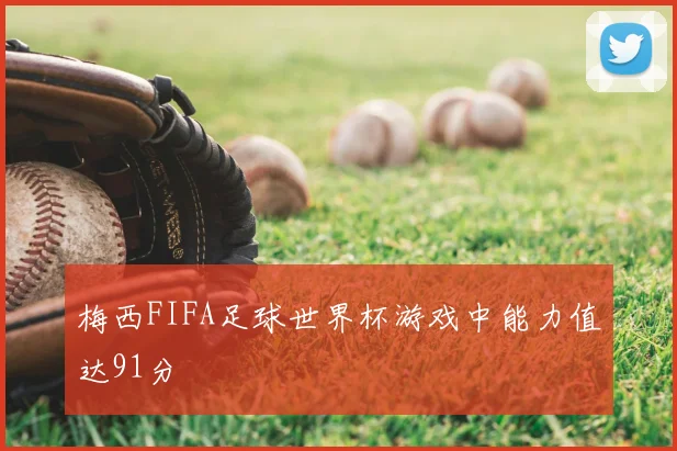 梅西FIFA足球世界杯游戏中能力值达91分
