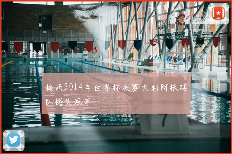 梅西2014年世界杯决赛失利阿根廷队憾失冠军