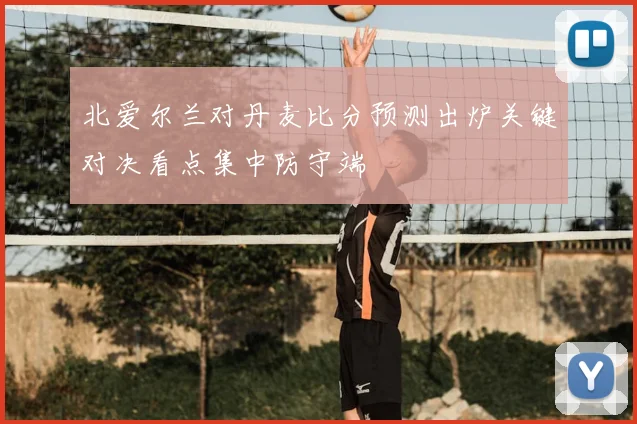 北爱尔兰对丹麦比分预测出炉关键对决看点集中防守端