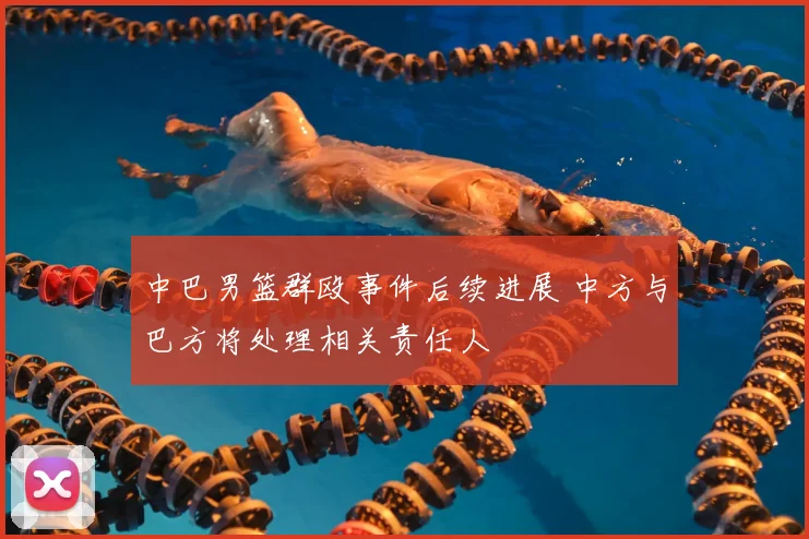 中巴男篮群殴事件后续进展 中方与巴方将处理相关责任人