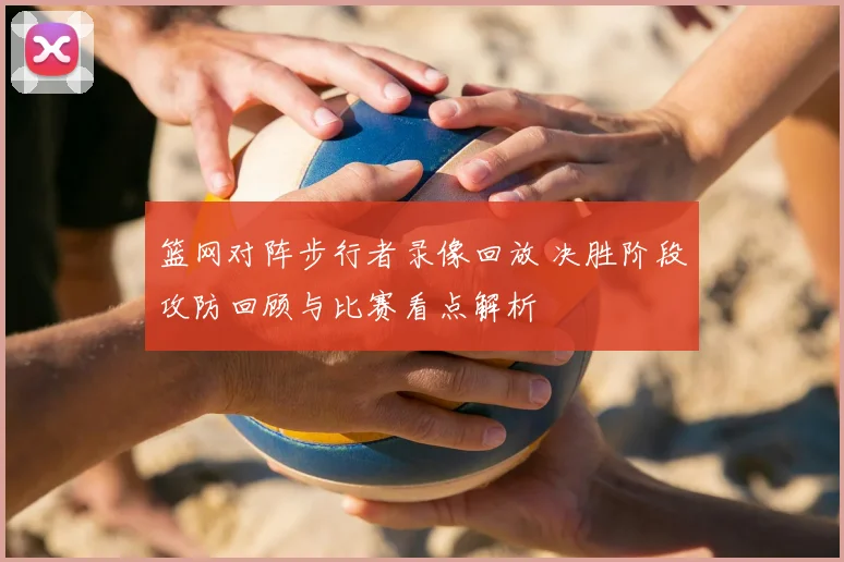 篮网对阵步行者录像回放 决胜阶段攻防回顾与比赛看点解析