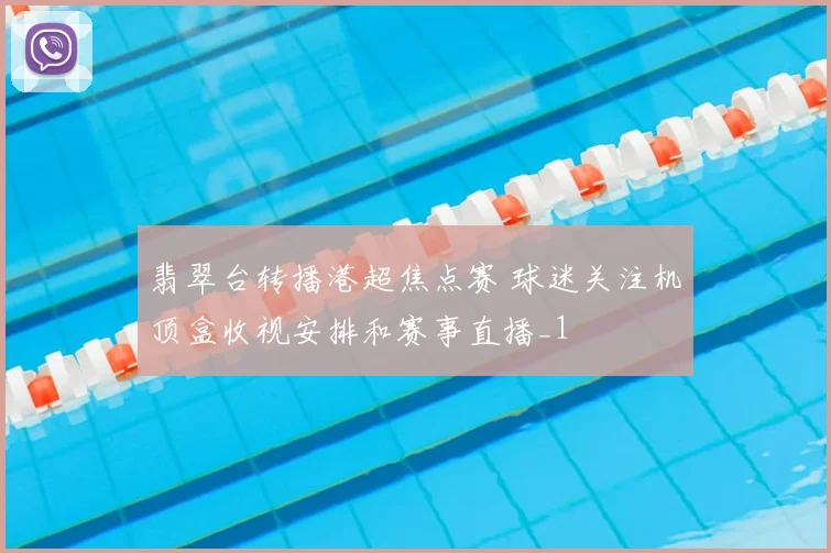 翡翠台转播港超焦点赛 球迷关注机顶盒收视安排和赛事直播_1