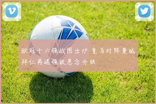 欧冠十六强战图出炉 皇马对阵曼城拜仁再遇强敌悬念升级
