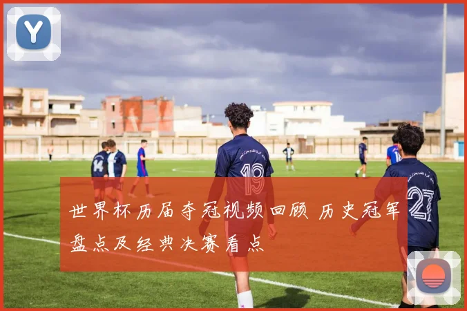 世界杯历届夺冠视频回顾 历史冠军盘点及经典决赛看点