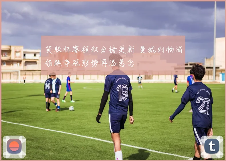 英联杯赛程积分榜更新 曼城利物浦领跑争冠形势再添悬念