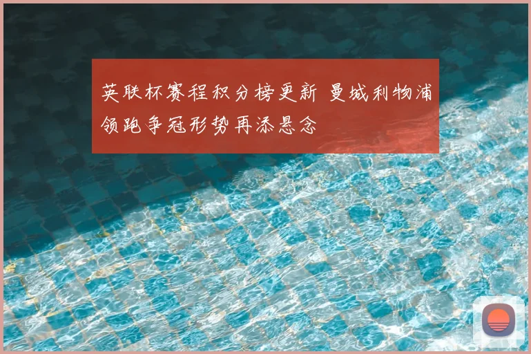 英联杯赛程积分榜更新 曼城利物浦领跑争冠形势再添悬念