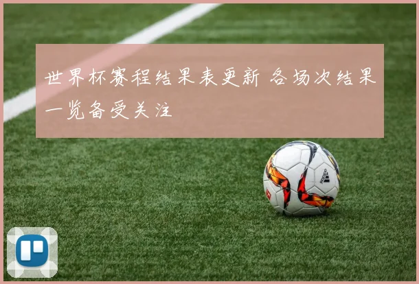世界杯赛程结果表更新 各场次结果一览备受关注