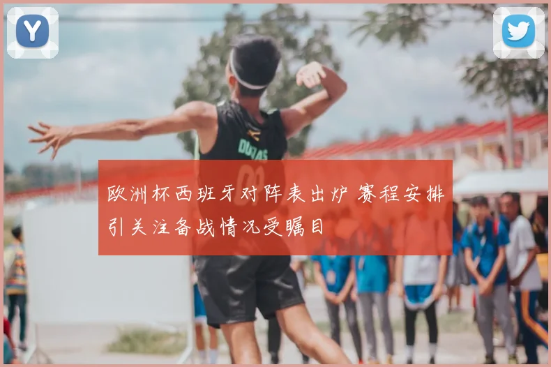 欧洲杯西班牙对阵表出炉 赛程安排引关注备战情况受瞩目