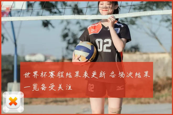 世界杯赛程结果表更新 各场次结果一览备受关注