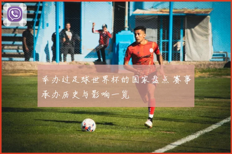 举办过足球世界杯的国家盘点 赛事承办历史与影响一览