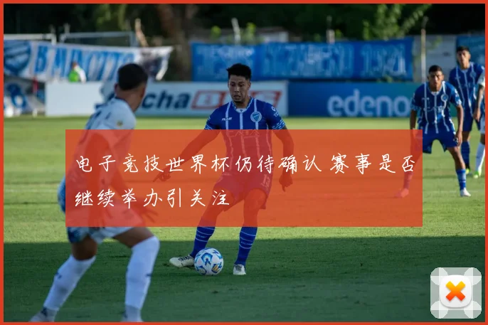 电子竞技世界杯仍待确认 赛事是否继续举办引关注