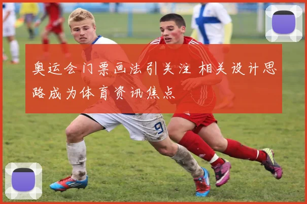 奥运会门票画法引关注 相关设计思路成为体育资讯焦点