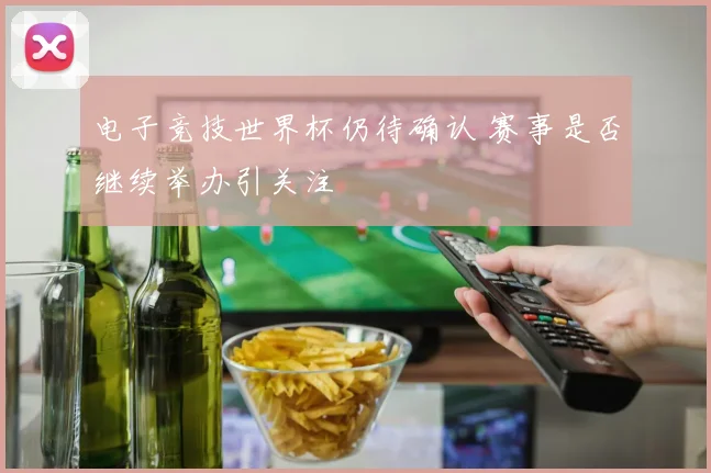 电子竞技世界杯仍待确认 赛事是否继续举办引关注